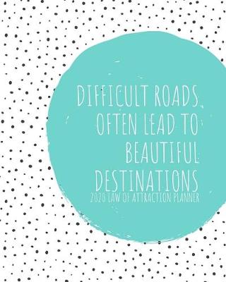 Book cover for Difficult Roads Often Lead To Beautiful Destinations - 2020 Law Of Attraction Planner