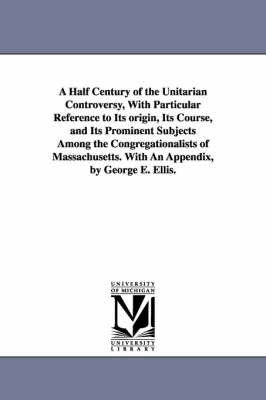 Book cover for A Half Century of the Unitarian Controversy, With Particular Reference to Its origin, Its Course, and Its Prominent Subjects Among the Congregationalists of Massachusetts. With An Appendix, by George E. Ellis.