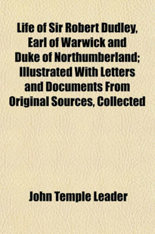 Cover of Life of Sir Robert Dudley, Earl of Warwick and Duke of Northumberland; Illustrated with Letters and Documents from Original Sources, Collected
