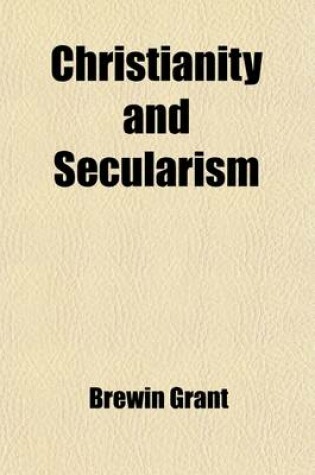 Cover of Christianity and Secularism; Report of a Public Discussion Between Brewin Grant and George Jacob Holyoake, Esq. Held in the Royal British Institution, London, Commencing Jan. 20 and Ending Feb. 24, 1853