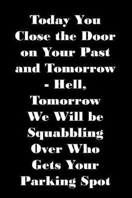 Book cover for Today You Close the Door on Your Past and Tomorrow - Hell, Tomorrow We Will Be Squabbling Over Who Gets Your Parking Spot