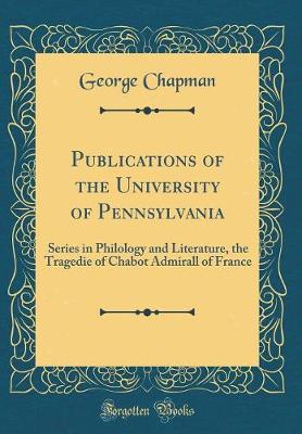 Book cover for Publications of the University of Pennsylvania: Series in Philology and Literature, the Tragedie of Chabot Admirall of France (Classic Reprint)