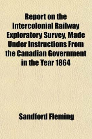 Cover of Report on the Intercolonial Railway Exploratory Survey, Made Under Instructions from the Canadian Government in the Year 1864