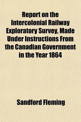 Book cover for Report on the Intercolonial Railway Exploratory Survey, Made Under Instructions from the Canadian Government in the Year 1864