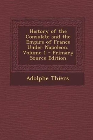 Cover of History of the Consulate and the Empire of France Under Napoleon, Volume 1 - Primary Source Edition