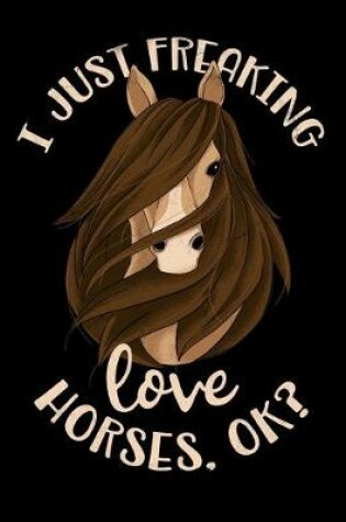 Cover of I Just Freaking Love Horses OK? Composition Notebook