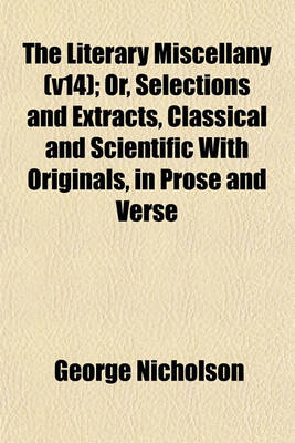 Book cover for The Literary Miscellany (V14); Or, Selections and Extracts, Classical and Scientific with Originals, in Prose and Verse