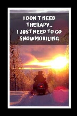 Cover of I Don't Need Therapy.. I Just Need To Go Snowmobiling