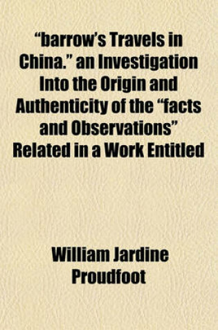 Cover of "Barrow's Travels in China." an Investigation Into the Origin and Authenticity of the "Facts and Observations" Related in a Work Entitled