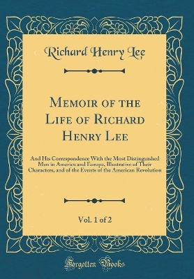 Book cover for Memoir of the Life of Richard Henry Lee, Vol. 1 of 2: And His Correspondence With the Most Distinguished Men in America and Europe, Illustrative of Their Characters, and of the Events of the American Revolution (Classic Reprint)