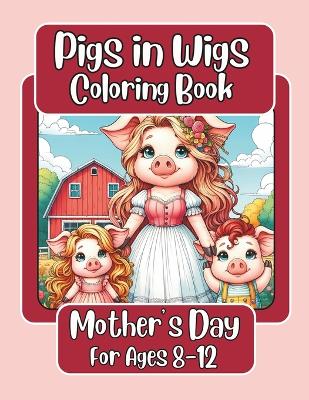 Cover of Pigs in Wigs Mother's Day Coloring Book for Ages 8-12