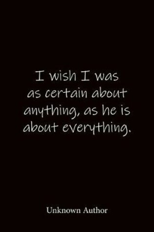 Cover of I wish I was as certain about anything, as he is about everything. Unknown Author