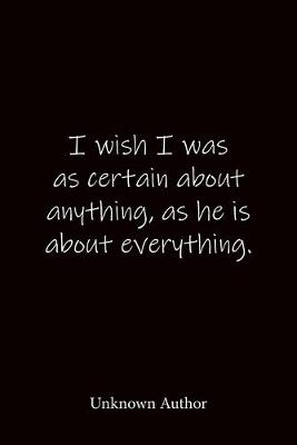 Book cover for I wish I was as certain about anything, as he is about everything. Unknown Author