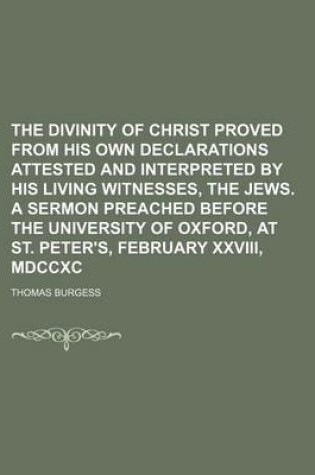 Cover of The Divinity of Christ Proved from His Own Declarations Attested and Interpreted by His Living Witnesses, the Jews. a Sermon Preached Before the Unive