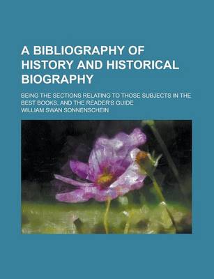 Book cover for A Bibliography of History and Historical Biography; Being the Sections Relating to Those Subjects in the Best Books, and the Reader's Guide