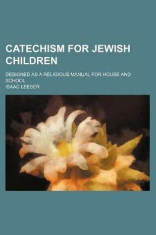 Cover of Catechism for Jewish Children; Designed as a Religious Manual for House and School