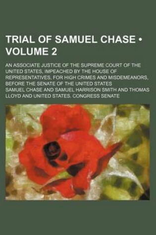 Cover of Trial of Samuel Chase (Volume 2); An Associate Justice of the Supreme Court of the United States, Impeached by the House of Representatives, for High Crimes and Misdemeanors, Before the Senate of the United States