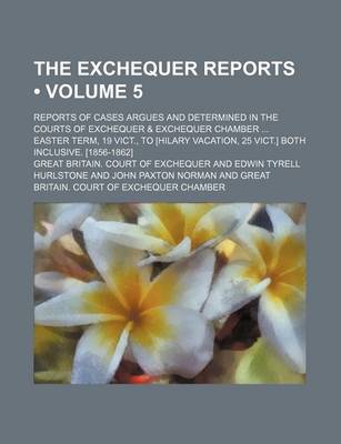 Book cover for The Exchequer Reports (Volume 5); Reports of Cases Argues and Determined in the Courts of Exchequer & Exchequer Chamber Easter Term, 19 Vict., to [Hil