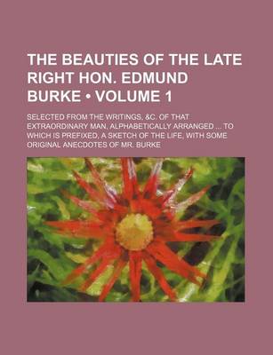 Book cover for The Beauties of the Late Right Hon. Edmund Burke (Volume 1); Selected from the Writings, &C. of That Extraordinary Man, Alphabetically Arranged to Which Is Prefixed, a Sketch of the Life, with Some Original Anecdotes of Mr. Burke