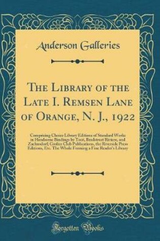 Cover of The Library of the Late I. Remsen Lane of Orange, N. J., 1922: Comprising Choice Library Editions of Standard Works in Handsome Bindings by Tout, Bradstreet Riviere, and Zaehnsdorf; Grolier Club Publications, the Riverside Press Editions, Etc. The Whole F