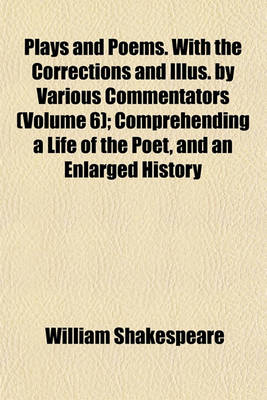 Book cover for Plays and Poems. with the Corrections and Illus. by Various Commentators (Volume 6); Comprehending a Life of the Poet, and an Enlarged History