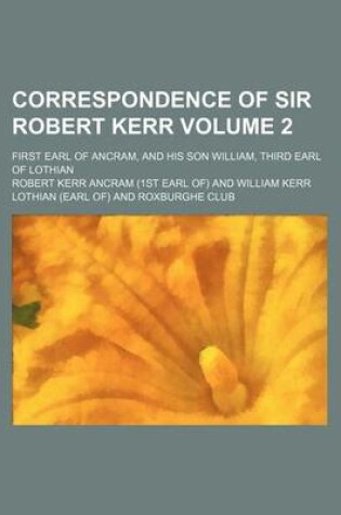 Cover of Correspondence of Sir Robert Kerr Volume 2; First Earl of Ancram, and His Son William, Third Earl of Lothian