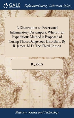 Book cover for A Dissertation on Fevers and Inflammatory Distempers. Wherein an Expeditious Method Is Proposed of Curing Those Dangerous Disorders. by R. James, M.D. the Third Edition