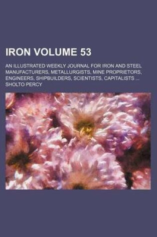 Cover of Iron Volume 53; An Illustrated Weekly Journal for Iron and Steel Manufacturers, Metallurgists, Mine Proprietors, Engineers, Shipbuilders, Scientists, Capitalists ...