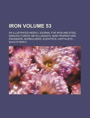 Book cover for Iron Volume 53; An Illustrated Weekly Journal for Iron and Steel Manufacturers, Metallurgists, Mine Proprietors, Engineers, Shipbuilders, Scientists, Capitalists ...