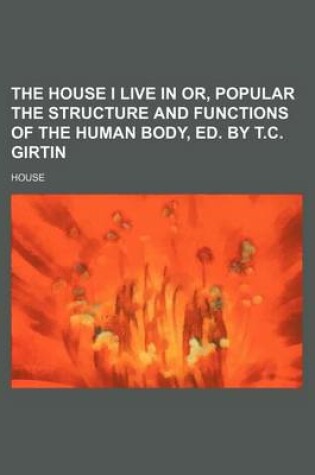 Cover of The House I Live in Or, Popular the Structure and Functions of the Human Body, Ed. by T.C. Girtin