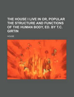 Book cover for The House I Live in Or, Popular the Structure and Functions of the Human Body, Ed. by T.C. Girtin