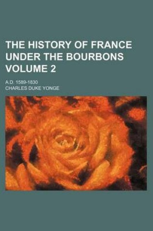 Cover of The History of France Under the Bourbons Volume 2; A.D. 1589-1830