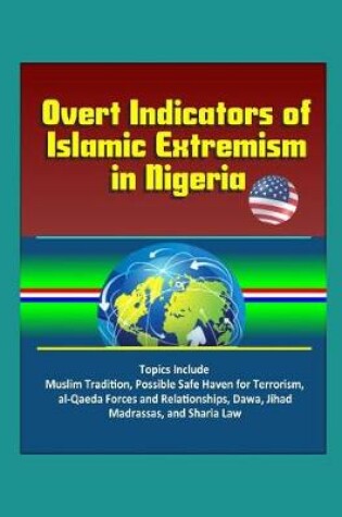 Cover of Overt Indicators of Islamic Extremism in Nigeria - Topics Include Muslim Tradition, Possible Safe Haven for Terrorism, al-Qaeda Forces and Relationships, Dawa, Jihad, Madrassas, and Sharia Law