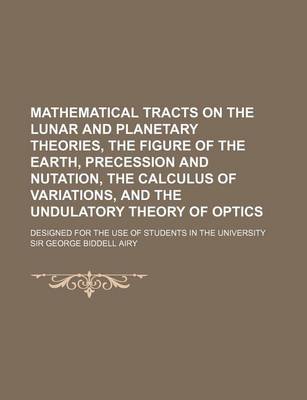 Book cover for Mathematical Tracts on the Lunar and Planetary Theories, the Figure of the Earth, Precession and Nutation, the Calculus of Variations, and the Undulatory Theory of Optics; Designed for the Use of Students in the University