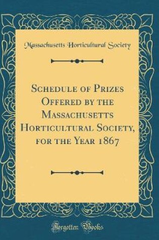 Cover of Schedule of Prizes Offered by the Massachusetts Horticultural Society, for the Year 1867 (Classic Reprint)