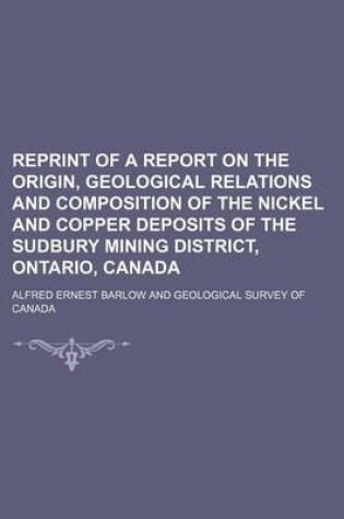 Cover of Reprint of a Report on the Origin, Geological Relations and Composition of the Nickel and Copper Deposits of the Sudbury Mining District, Ontario, Canada