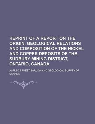 Book cover for Reprint of a Report on the Origin, Geological Relations and Composition of the Nickel and Copper Deposits of the Sudbury Mining District, Ontario, Canada