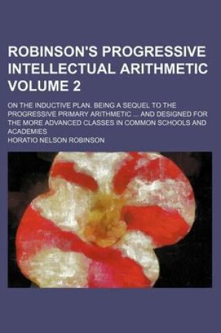 Cover of Robinson's Progressive Intellectual Arithmetic Volume 2; On the Inductive Plan. Being a Sequel to the Progressive Primary Arithmetic ... and Designed for the More Advanced Classes in Common Schools and Academies