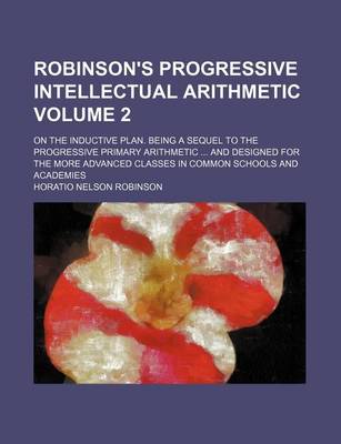 Book cover for Robinson's Progressive Intellectual Arithmetic Volume 2; On the Inductive Plan. Being a Sequel to the Progressive Primary Arithmetic ... and Designed for the More Advanced Classes in Common Schools and Academies