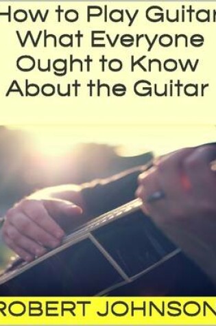 Cover of How to Play Guitar: What Everyone Ought to Know About the Guitar