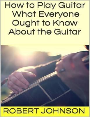 Book cover for How to Play Guitar: What Everyone Ought to Know About the Guitar