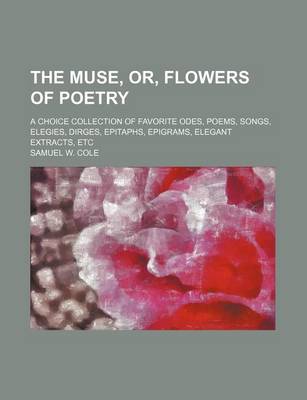 Book cover for The Muse, Or, Flowers of Poetry; A Choice Collection of Favorite Odes, Poems, Songs, Elegies, Dirges, Epitaphs, Epigrams, Elegant Extracts, Etc