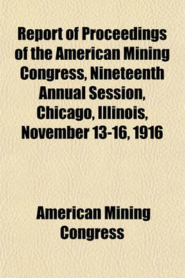 Book cover for Report of Proceedings of the American Mining Congress, Nineteenth Annual Session, Chicago, Illinois, November 13-16, 1916