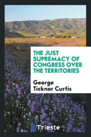 Cover of The Just Supremacy of Congress Over the Territories