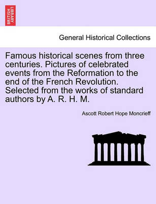 Book cover for Famous Historical Scenes from Three Centuries. Pictures of Celebrated Events from the Reformation to the End of the French Revolution. Selected from the Works of Standard Authors by A. R. H. M.