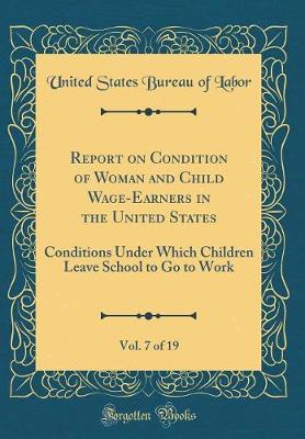 Book cover for Report on Condition of Woman and Child Wage-Earners in the United States, Vol. 7 of 19: Conditions Under Which Children Leave School to Go to Work (Classic Reprint)