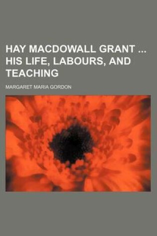 Cover of Hay Macdowall Grant His Life, Labours, and Teaching