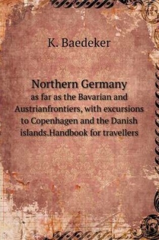 Cover of Northern Germany as far as the Bavarian and Austrianfrontiers, with excursions to Copenhagen and the Danish islands.Handbook for travellers