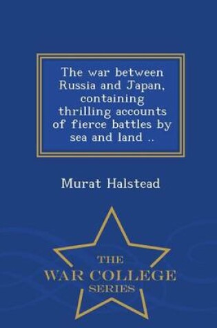 Cover of The War Between Russia and Japan, Containing Thrilling Accounts of Fierce Battles by Sea and Land .. - War College Series