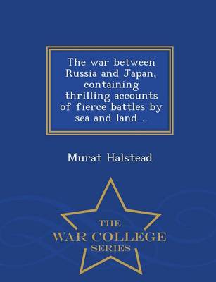 Book cover for The War Between Russia and Japan, Containing Thrilling Accounts of Fierce Battles by Sea and Land .. - War College Series